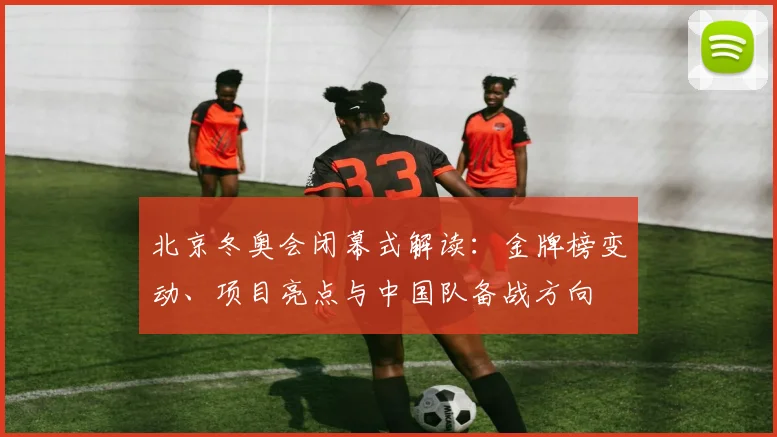 北京冬奥会闭幕式解读：金牌榜变动、项目亮点与中国队备战方向