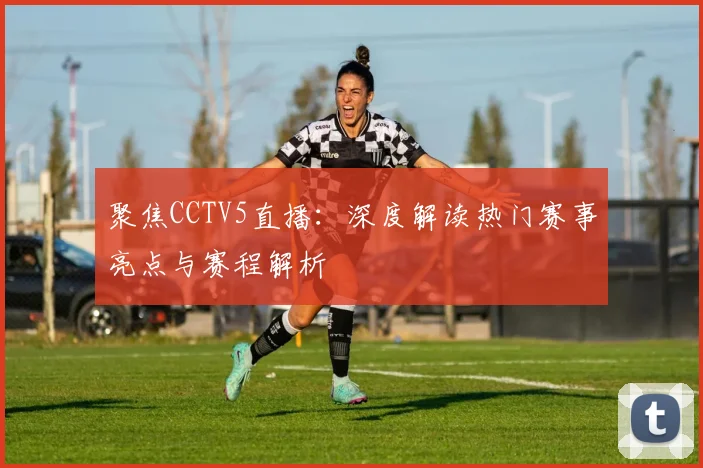聚焦CCTV5直播：深度解读热门赛事亮点与赛程解析