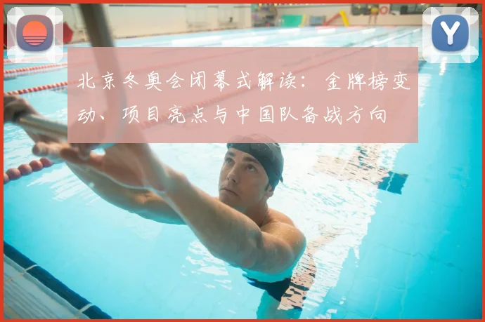 北京冬奥会闭幕式解读：金牌榜变动、项目亮点与中国队备战方向