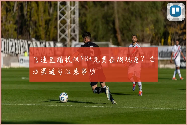 飞速直播提供NBA免费在线观看？合法渠道与注意事项