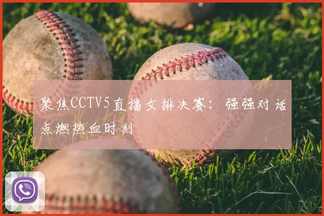 聚焦CCTV5直播女排决赛：强强对话点燃热血时刻