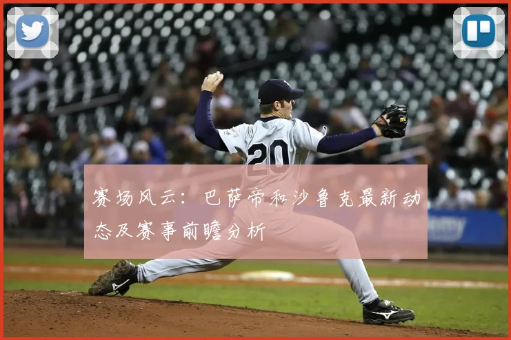 赛场风云:巴萨帝和沙鲁克最新动态及赛事前瞻分析